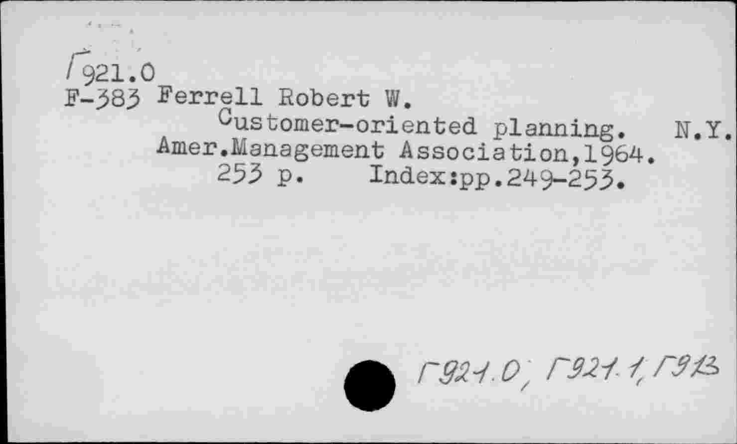 ﻿/921.0
F-383 Ferrell Robert W.
Customer-oriented planning.	N.Y.
Amer.Management Association,1964.
255 p.	Index:pp.249-253.
r&H. o, r32i №